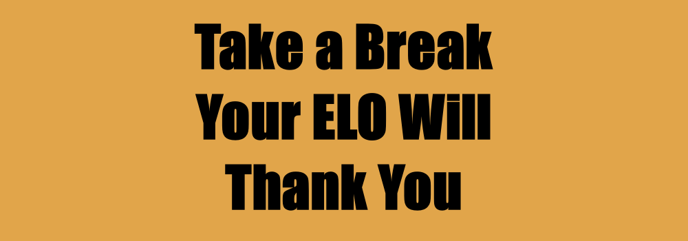Take a break. Your ELO will thank you.